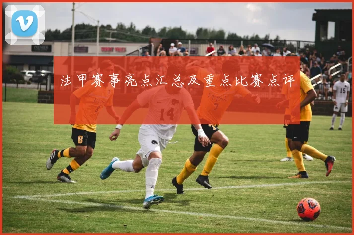 法甲赛事亮点汇总及重点比赛点评