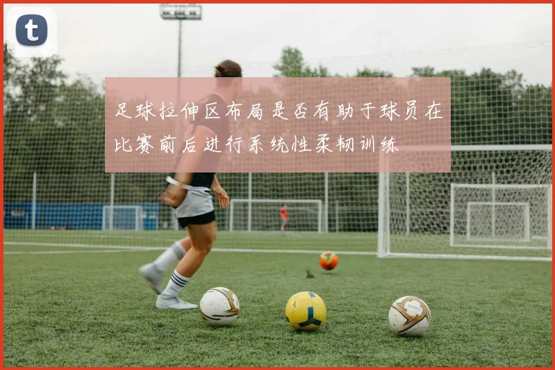 足球拉伸区布局是否有助于球员在比赛前后进行系统性柔韧训练