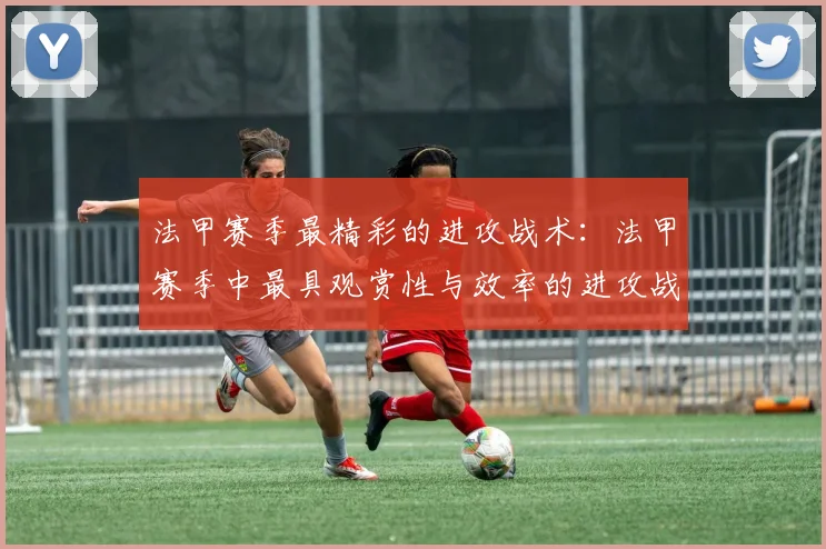 法甲赛季最精彩的进攻战术：法甲赛季中最具观赏性与效率的进攻战术分析