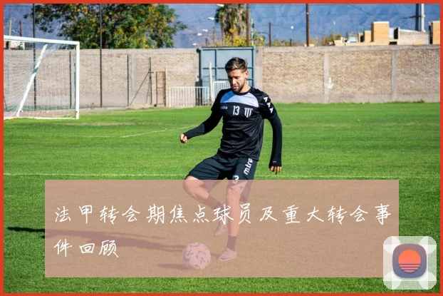 法甲转会期焦点球员及重大转会事件回顾