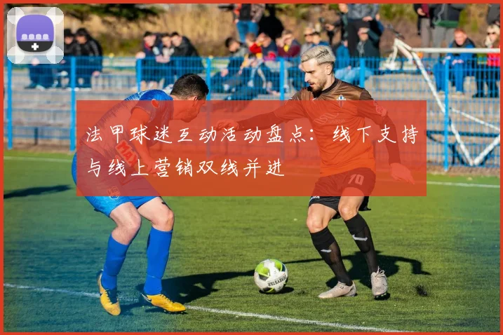 法甲球迷互动活动盘点：线下支持与线上营销双线并进
